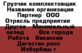 Грузчик-комплектовщик › Название организации ­ Партнер, ООО › Отрасль предприятия ­ Другое › Минимальный оклад ­ 1 - Все города Работа » Вакансии   . Дагестан респ.,Избербаш г.